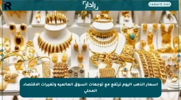 أسعار الذهب اليوم ترتفع مع توجهات السوق العالمية وتغيرات الاقتصاد المحلي